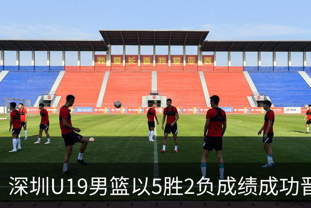 深圳U19男篮以5胜2负成绩成功晋级全国决赛
