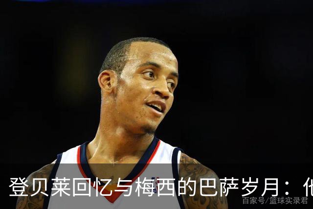 登贝莱回忆与梅西的巴萨岁月：他是我成长的引路人