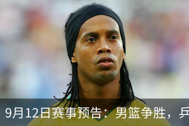 9月12日赛事预告：男篮争胜，乒乓球四分之一决赛等精彩不断
